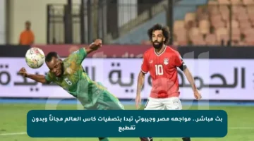 بث مباشر.. مواجهة مصر وجيبوتي تبدأ بتصفيات كأس العالم مجاناً وبدون تقطيع